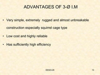 EE503.29 13
ADVANTAGES OF 3-Ø I.M
• Very simple, extremely rugged and almost unbreakable
construction especially squirrel cage type
• Low cost and highly reliable
• Has sufficiently high efficiency
EE503.29 13
 