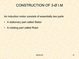EE503.29 14
CONSTRUCTION OF 3-Ø I.M
An induction motor consists of essentially two parts
• A stationary part called Stator
• A rotating part called Rotor
EE503.29 14
 