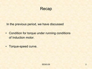 EE503.29 2
Recap
In the previous period, we have discussed
• Condition for torque under running conditions
of Induction motor.
• Torque-speed curve.
2
EE503.29
 