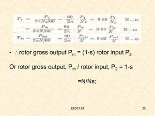 EE503.29 22
• rotor gross output Pm = (1-s) rotor input P2
Or rotor gross output, Pm / rotor input, P2 = 1-s
=N/Ns;
.
22
EE503.29
 