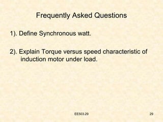 EE503.29 29
Frequently Asked Questions
1). Define Synchronous watt.
2). Explain Torque versus speed characteristic of
induction motor under load.
29
EE503.29
 