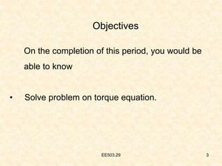 EE503.29 3
Objectives
On the completion of this period, you would be
able to know
• Solve problem on torque equation.
3
 
