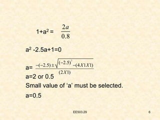 EE503.29 6
1+a2 =
a2 -2.5a+1=0
a=
a=2 or 0.5
Small value of ‘a’ must be selected.
a=0.5
2
0.8
a
2
( 2.5)
( 2.5) (4 1 1)
(2 1)
X X
X

   
 