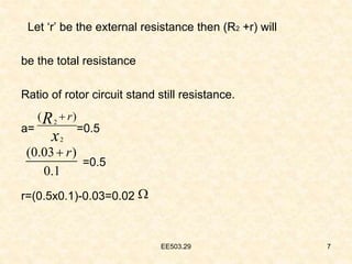 EE503.29 7
Let ‘r’ be the external resistance then (R2 +r) will
be the total resistance
Ratio of rotor circuit stand still resistance.
a= =0.5
=0.5
r=(0.5x0.1)-0.03=0.02
2
2
( )
r
R
x

(0.03 )
0.1
r


 
