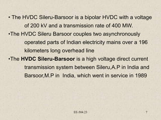 EE-504.23 7
• The HVDC Sileru-Barsoor is a bipolar HVDC with a voltage
of 200 kV and a transmission rate of 400 MW.
•The H...