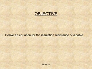 EE504.53 1
OBJECTIVE
• Derive an equation for the insulation resistance of a cable
 