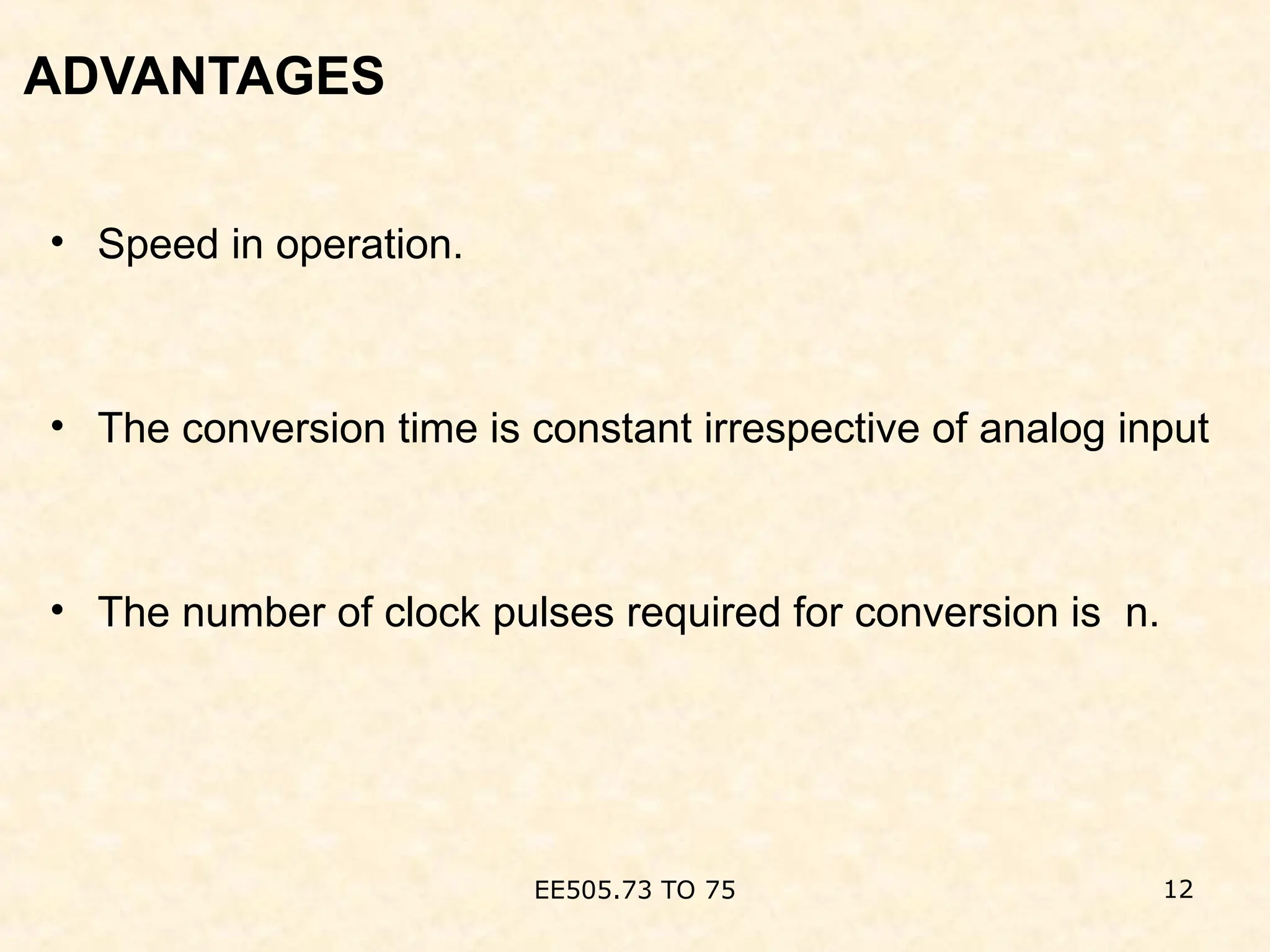 ADVANTAGES
• Speed in operation.
• The conversion time is constant irrespective of analog input
• The number of clock pulses required for conversion is n.
EE505.73 TO 75 12
 