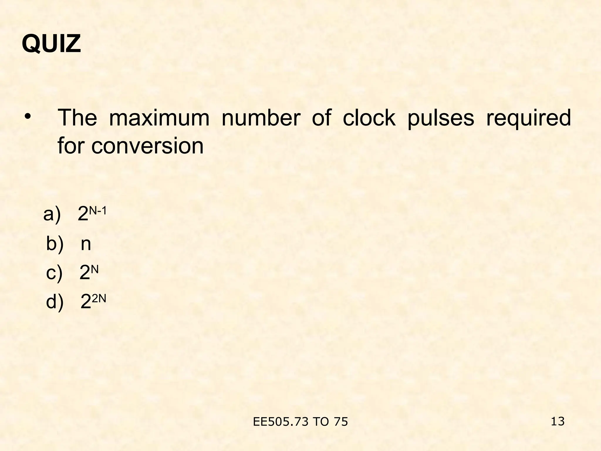 QUIZ
• The maximum number of clock pulses required
for conversion
a) 2N-1
b) n
c) 2N
d) 22N
EE505.73 TO 75 13
 