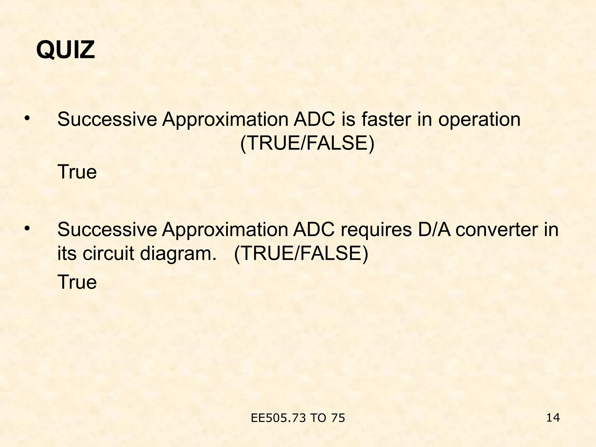 QUIZ
• Successive Approximation ADC is faster in operation
(TRUE/FALSE)
True
• Successive Approximation ADC requires D/A converter in
its circuit diagram. (TRUE/FALSE)
True
EE505.73 TO 75 14
 