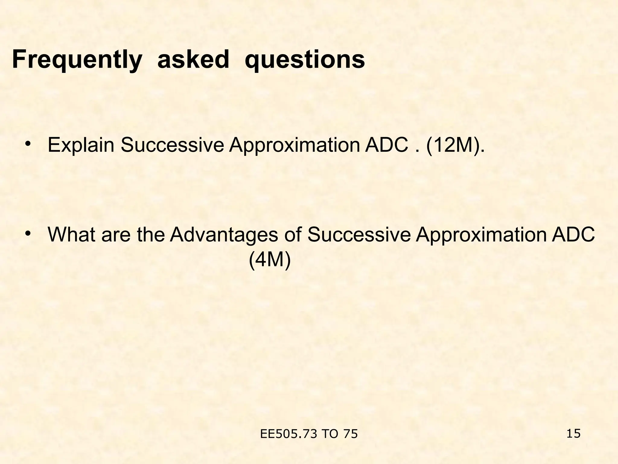 Frequently asked questions
• Explain Successive Approximation ADC . (12M).
• What are the Advantages of Successive Approximation ADC
(4M)
EE505.73 TO 75 15
 