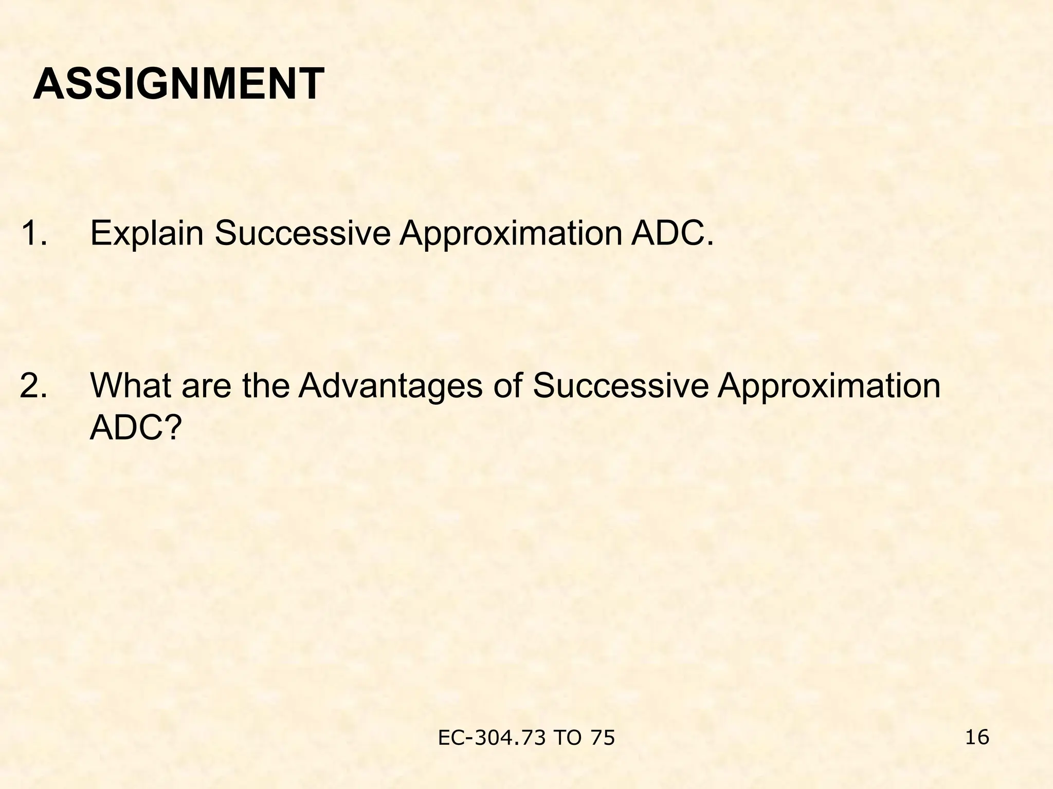ASSIGNMENT
1. Explain Successive Approximation ADC.
2. What are the Advantages of Successive Approximation
ADC?
EC-304.73 TO 75 16
 