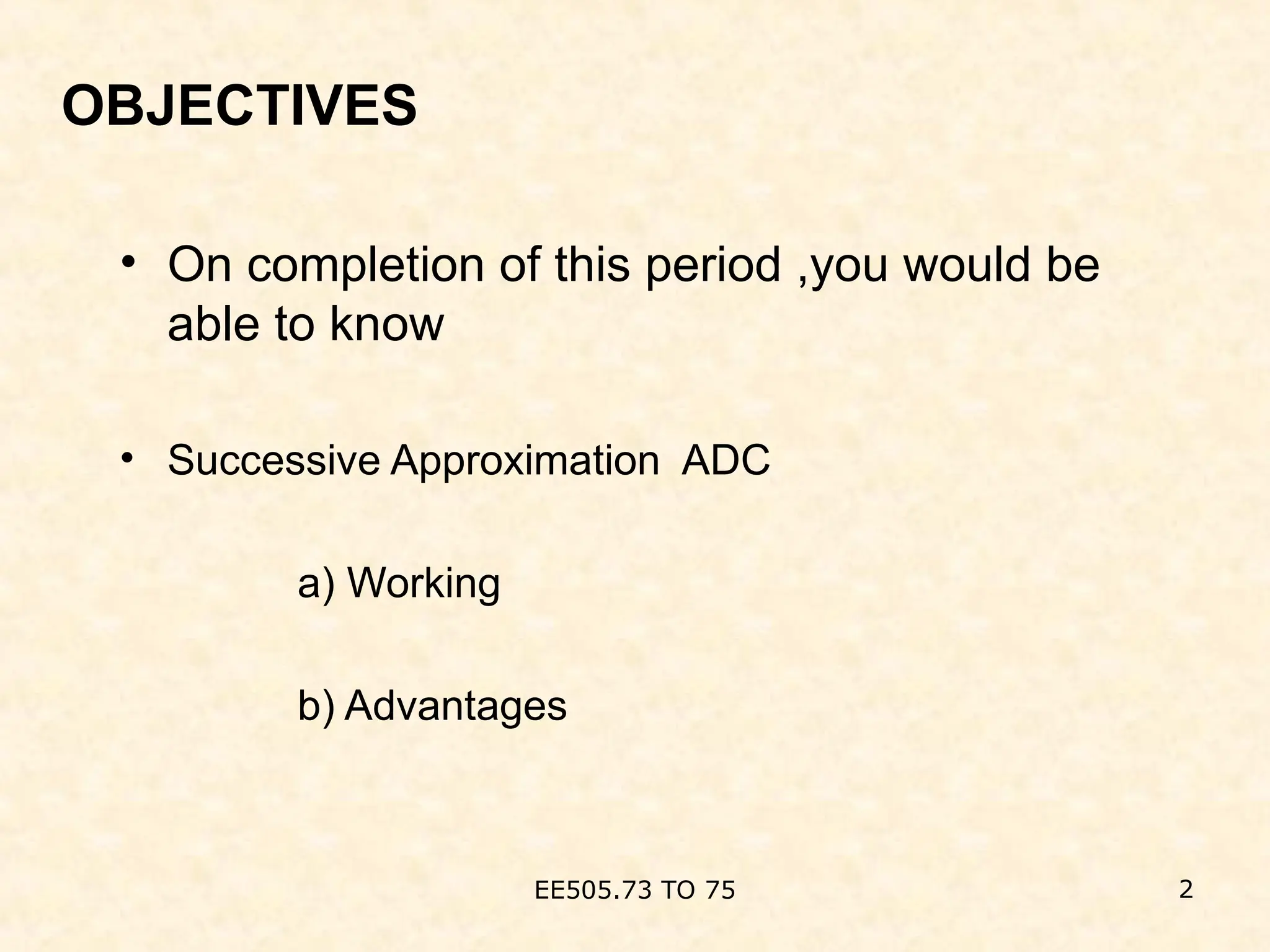 EE505.73 TO 75 2
OBJECTIVES
• On completion of this period ,you would be
able to know
• Successive Approximation ADC
a) Working
b) Advantages
 