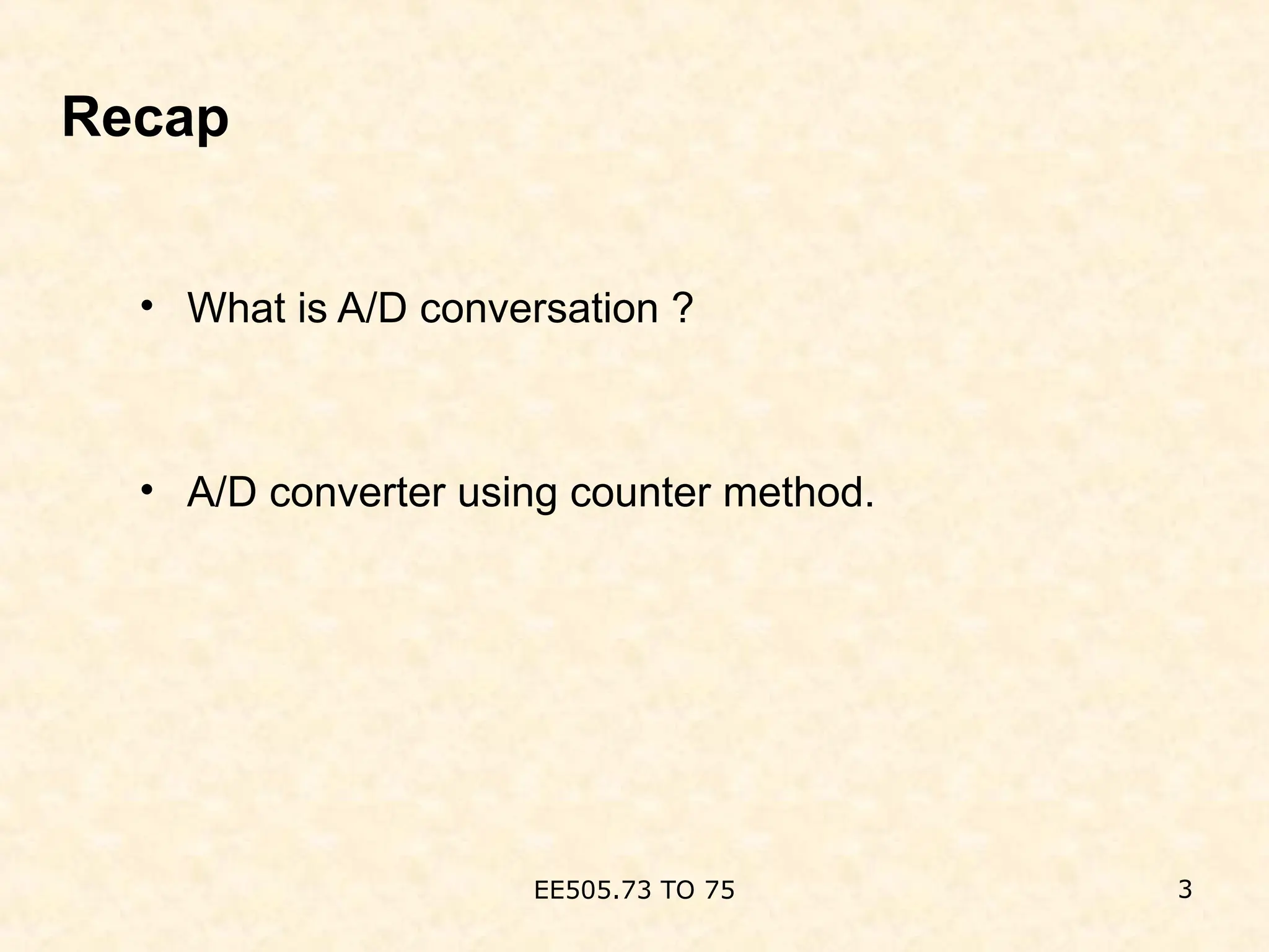 Recap
• What is A/D conversation ?
• A/D converter using counter method.
3
EE505.73 TO 75
 