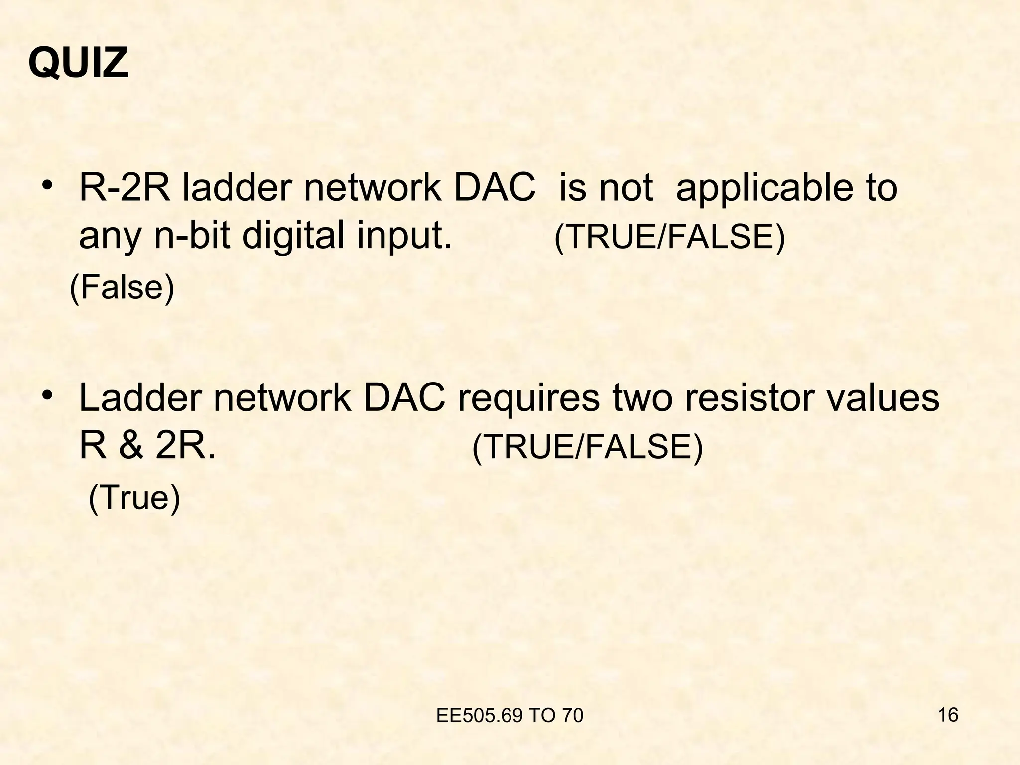 QUIZ
• R-2R ladder network DAC is not applicable to
any n-bit digital input. (TRUE/FALSE)
(False)
• Ladder network DAC requires two resistor values
R & 2R. (TRUE/FALSE)
(True)
EE505.69 TO 70 16
 