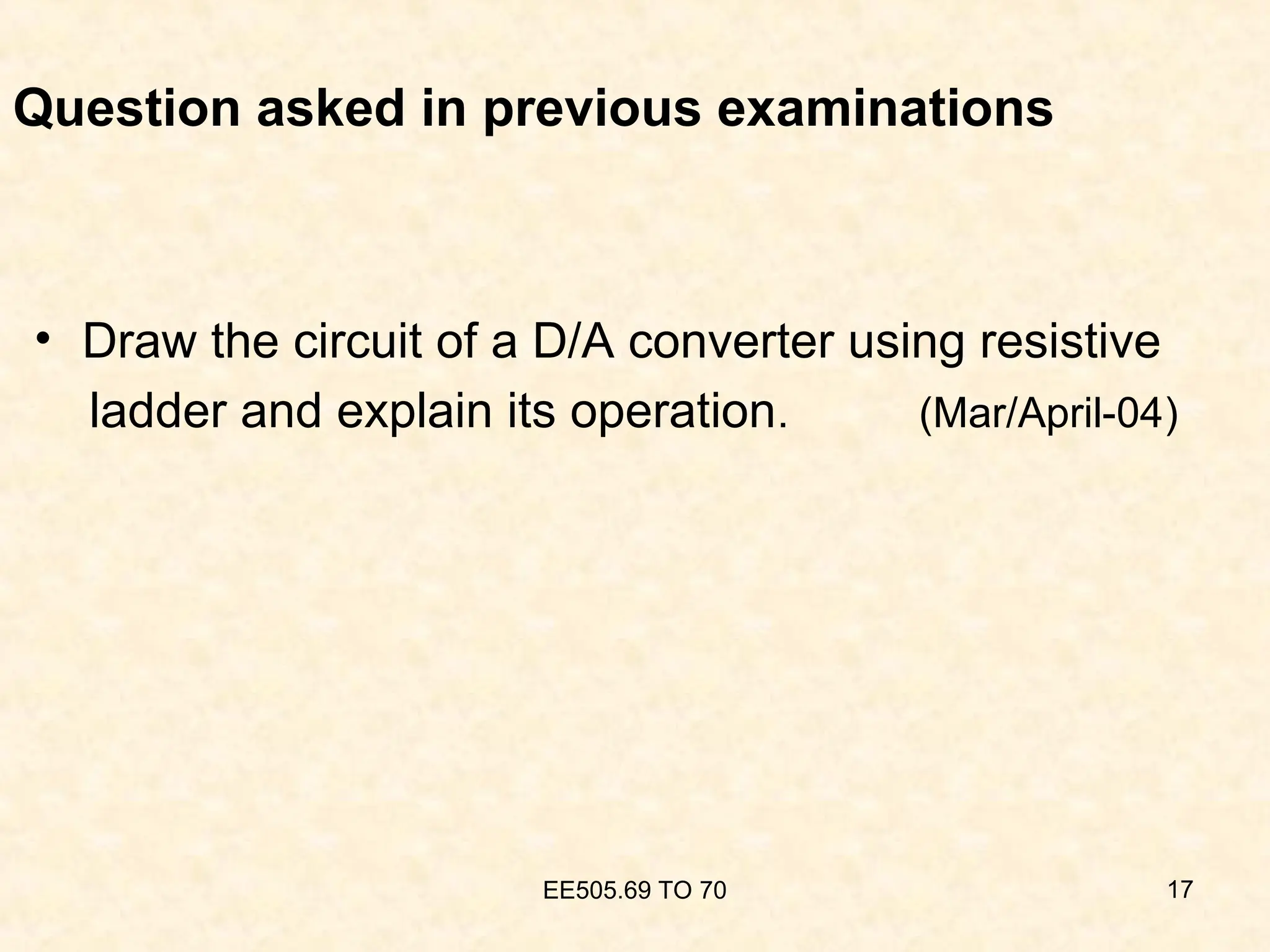 Question asked in previous examinations
• Draw the circuit of a D/A converter using resistive
ladder and explain its operation. (Mar/April-04)
EE505.69 TO 70 17
 