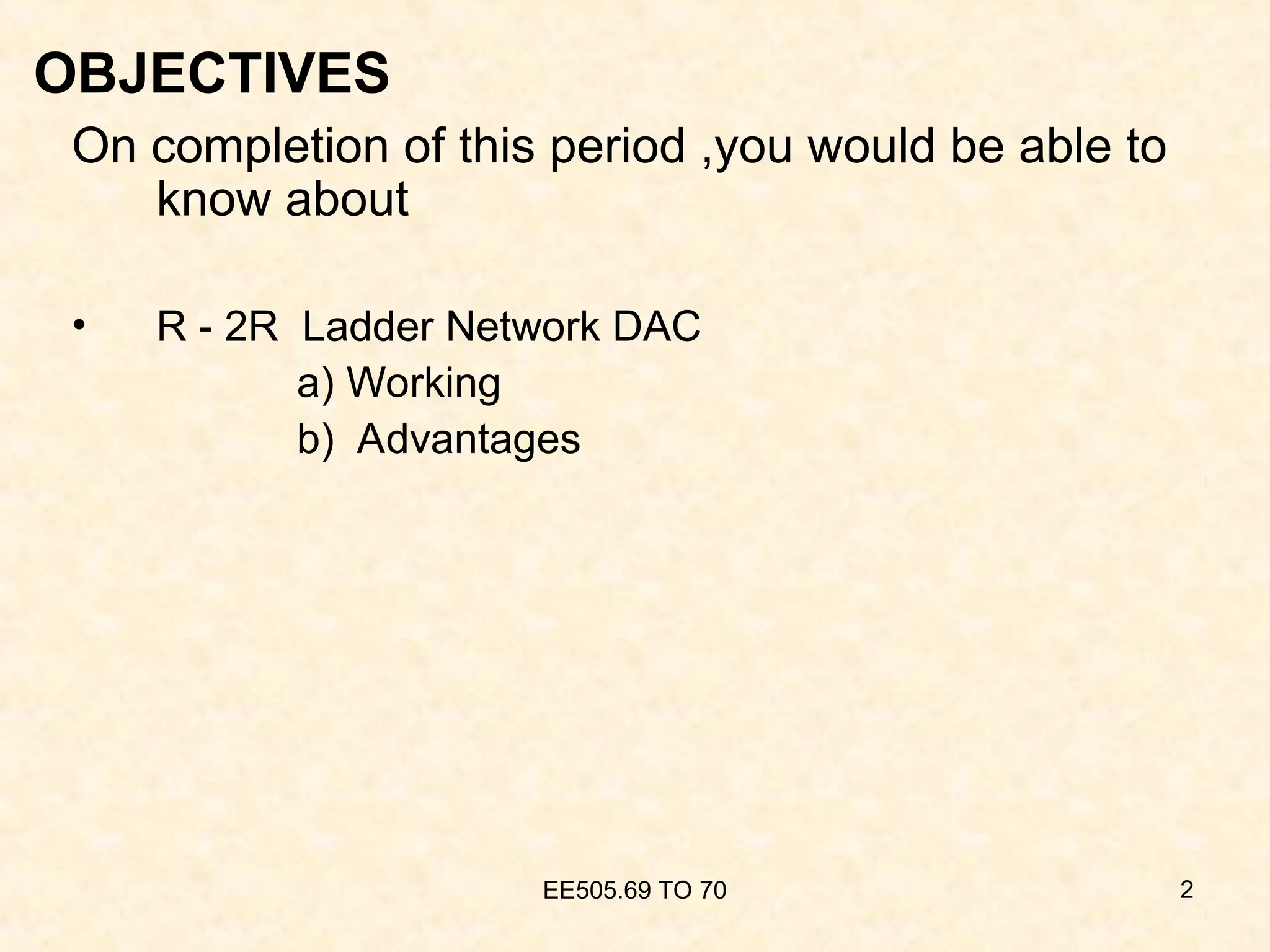 EE505.69 TO 70 2
OBJECTIVES
On completion of this period ,you would be able to
know about
• R - 2R Ladder Network DAC
a) Working
b) Advantages
 