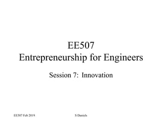 EE507 Feb 2019 S Daniels
EE507
Entrepreneurship for Engineers
Session 7: Innovation
 