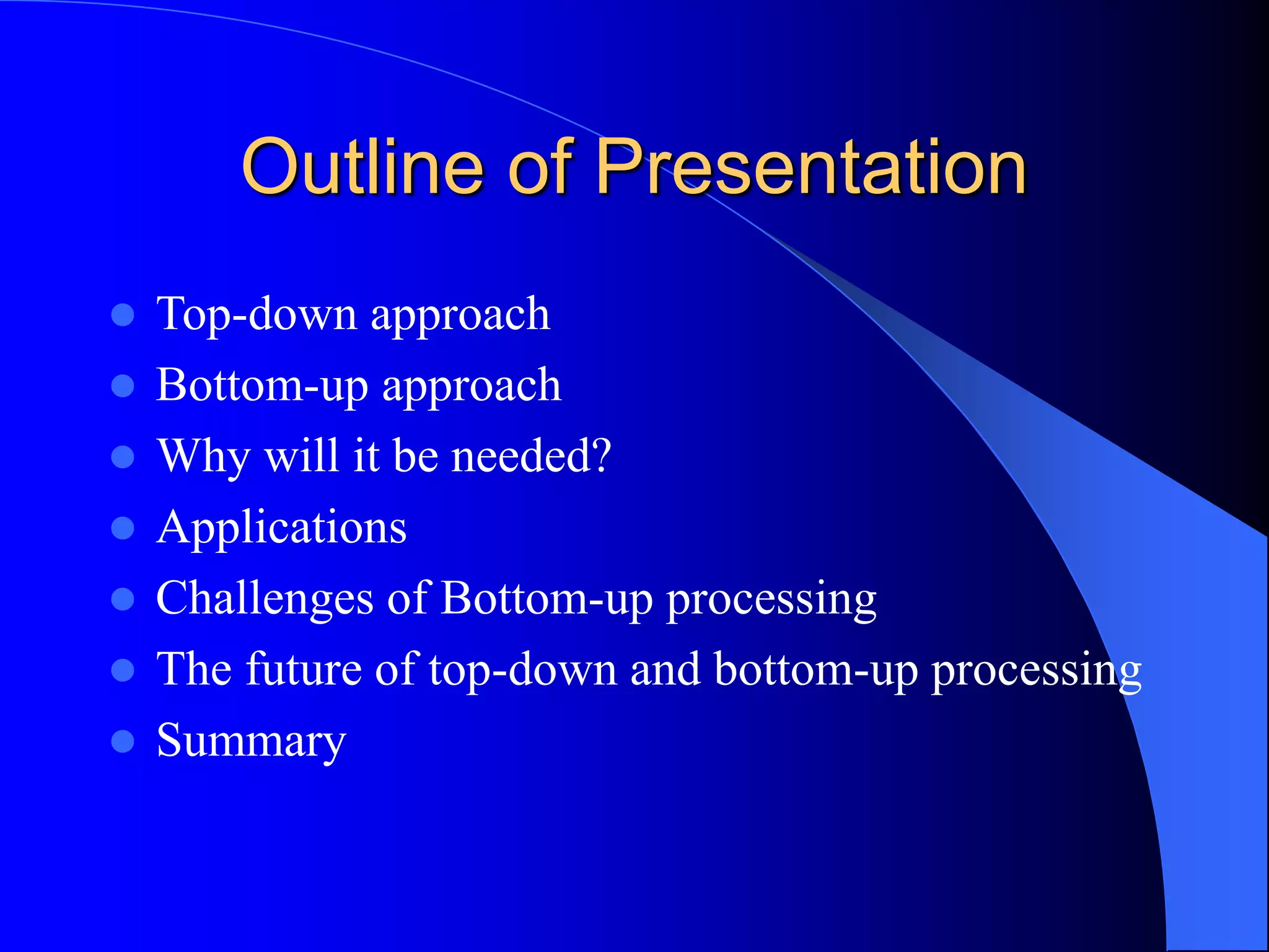Outline of Presentation
 Top-down approach
 Bottom-up approach
 Why will it be needed?
 Applications
 Challenges of Bottom-up processing
 The future of top-down and bottom-up processing
 Summary
 