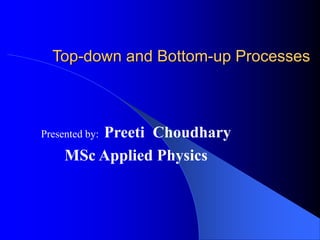 Top-down and Bottom-up Processes
Presented by: Preeti Choudhary
MSc Applied Physics
 