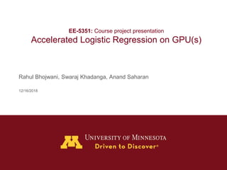 EE-5351: Course project presentation
Accelerated Logistic Regression on GPU(s)
Rahul Bhojwani, Swaraj Khadanga, Anand Saharan
12/16/2018
 