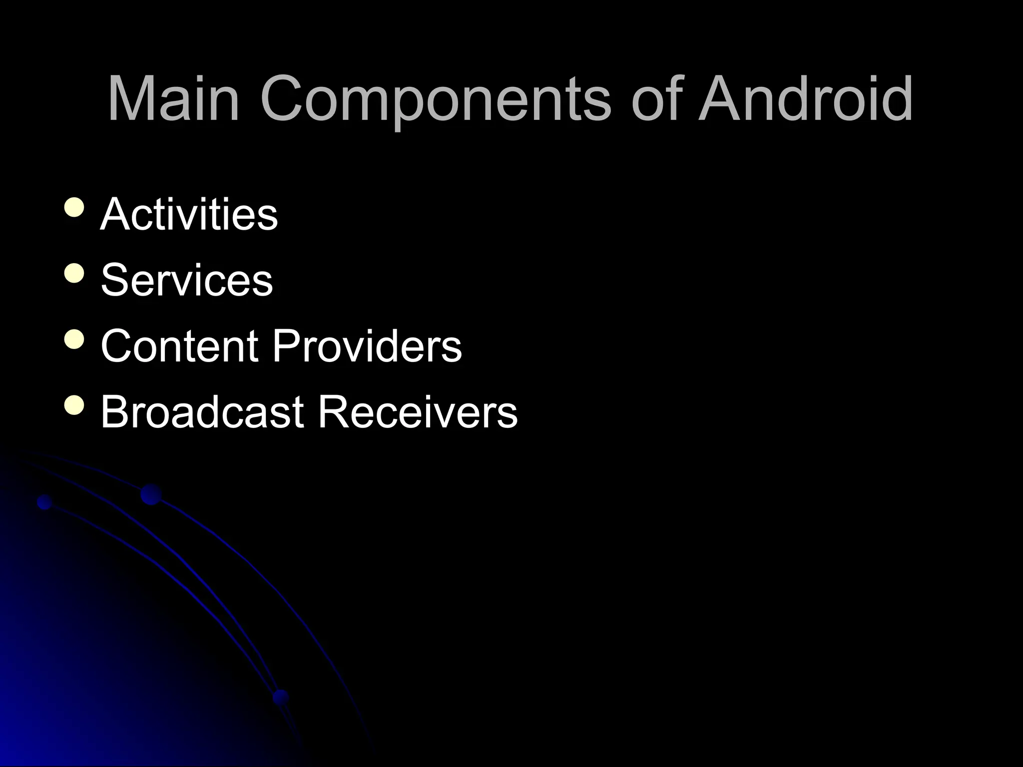 Main Components of Android
Main Components of Android
 Activities
Activities
 Services
Services
 Content Providers
Content Providers
 Broadcast Receivers
Broadcast Receivers
 