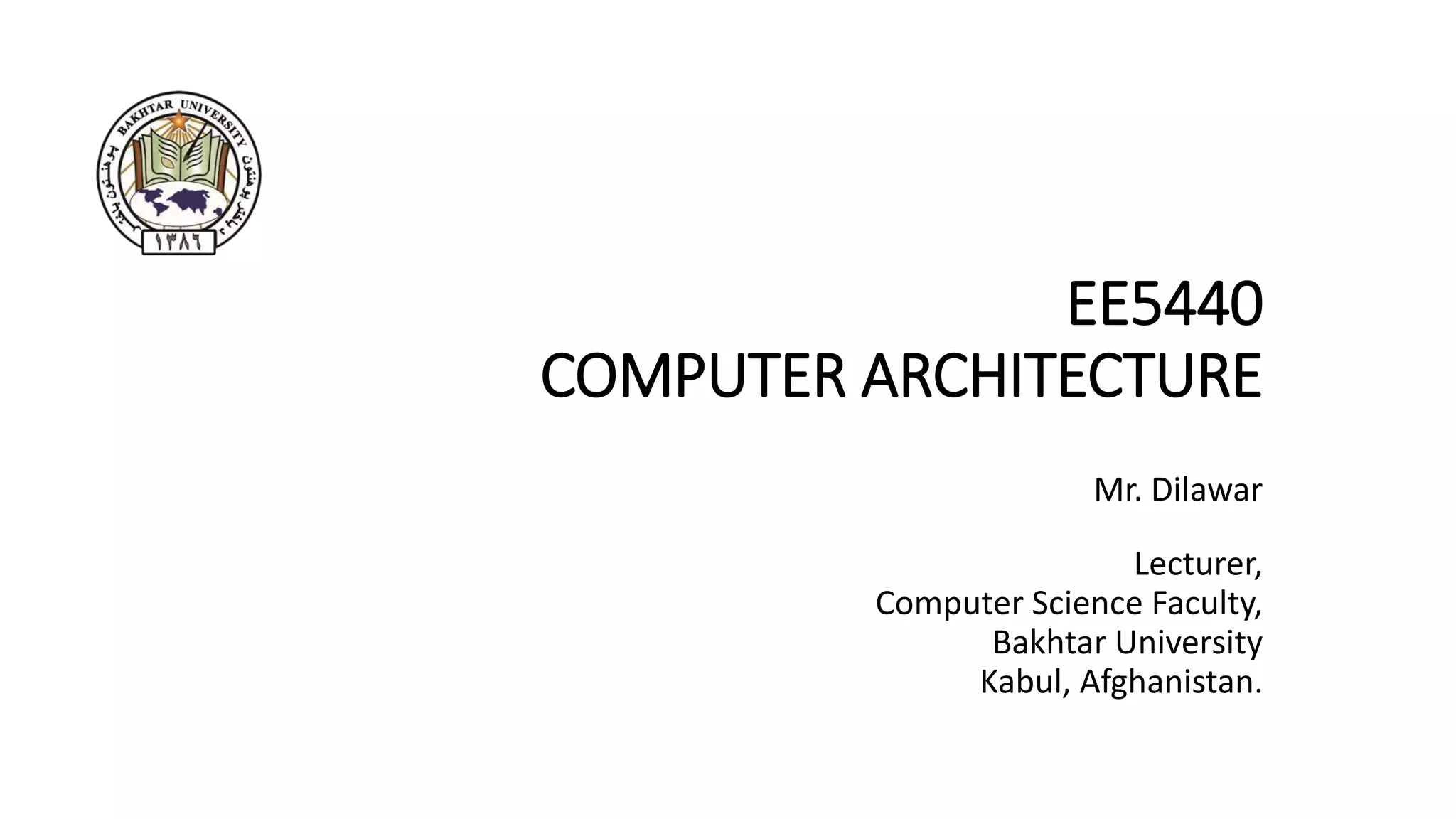 EE5440
COMPUTER ARCHITECTURE
Mr. Dilawar
Lecturer,
Computer Science Faculty,
Bakhtar University
Kabul, Afghanistan.
 