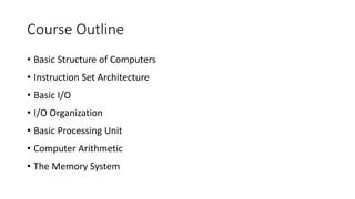 Course Outline
• Basic Structure of Computers
• Instruction Set Architecture
• Basic I/O
• I/O Organization
• Basic Processing Unit
• Computer Arithmetic
• The Memory System
 