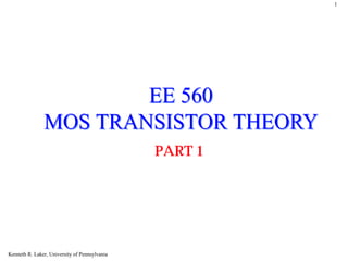 1




                       EE 560
               MOS TRANSISTOR THEORY
                                               PART 1




Kenneth R. Laker, University of Pennsylvania
 