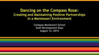 Dancing on the Compass Rose:
Creating and Maintaining Positive Partnerships
in a Montessori Environment
Compass Montessori School
Staff Development Days
August 13, 2015
 