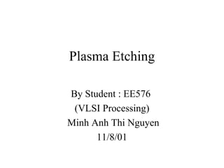 Plasma Etching By Student : EE576  (VLSI Processing) Minh Anh Thi Nguyen 11/8/01 