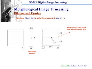 EE-583: Digital Image Processing
Prepared By: Dr. Hasan Demirel, PhD
Morphological Image Processing
Dilation and Erosion
• Erosion: Given the structuring element B and set A.
structuring
element
Shaded line is what is left
from the erosion of A by B
 