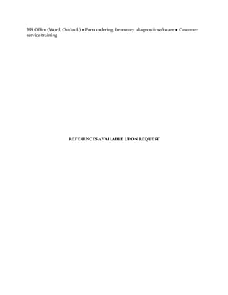 MS Office (Word, Outlook) ● Parts ordering, Inventory, diagnostic software ● Customer
service training
REFERENCES AVAILABLE UPON REQUEST
 
