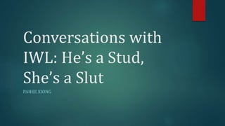 Conversations with
IWL: He’s a Stud,
She’s a Slut
PAHEE XIONG
 