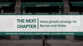THE NEXT
CHAPTER
Value growth strategy for
Barnes and Noble
BY: KHRIS JORE, HUNTER GILLEZEAU, ELIZABETH MANAPSAL, KALI NOONEY, ANNA WIINBERG
 