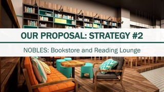 OUR PROPOSAL: STRATEGY #2
NOBLES: Bookstore and Reading Lounge
 