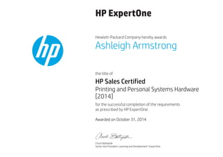 HP ExpertOne
Hewlett-Packard Company hereby awards
the title of
for the successful completion of the requirements
as prescribed by HP ExpertOne.
Ashleigh Armstrong
HP Sales Certified
Printing and Personal Systems Hardware
[2014]
Awarded on October 31, 2014
Chuck Battipede
Senior Vice President, Learning and Development | ExpertOne
 