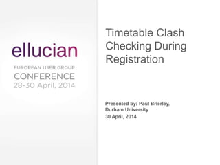 Presented by: Paul Brierley,
Durham University
30 April, 2014
Timetable Clash
Checking During
Registration
 