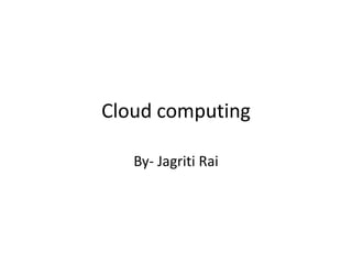 Cloud computing
By- Jagriti Rai
 