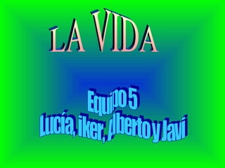 LA VIDA Equipo 5  Lucía, iker, Alberto y Javi  