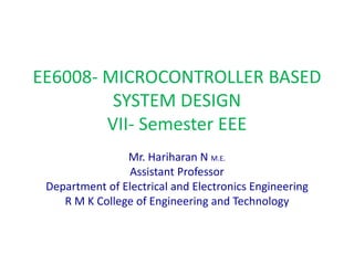 EE6008- MICROCONTROLLER BASED
SYSTEM DESIGN
VII- Semester EEE
Mr. Hariharan N M.E.
Assistant Professor
Department of Electrical and Electronics Engineering
R M K College of Engineering and Technology
 