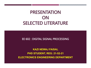 PRESENTATION
ON
SELECTED LITERATURE
EE 602 : DIGITAL SIGNAL PROCESSING
KAZI NEWAJ FAISAL
PHD STUDENT, REG: 21-52-21
ELECTRONICS ENGINEERING DEPARTMENT
 
