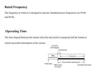 Operating Time
Rated Frequency
The frequency at which it is designed to operate. Standard power frequencies are 50 Hz
and 60 Hz.
The time elapsed between the instant when the trip circuit is energized and the instant at
which successful interruption of the current.
 
