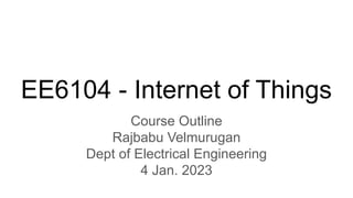 EE6104 - Internet of Things
Course Outline
Rajbabu Velmurugan
Dept of Electrical Engineering
4 Jan. 2023
 