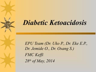 Diabetic Ketoacidosis
EPU Team (Dr. Uko P., Dr. Eke E.P.,
Dr. Jemide O., Dr. Osang S.)
FMC Keffi
28th
of May, 2014
 
