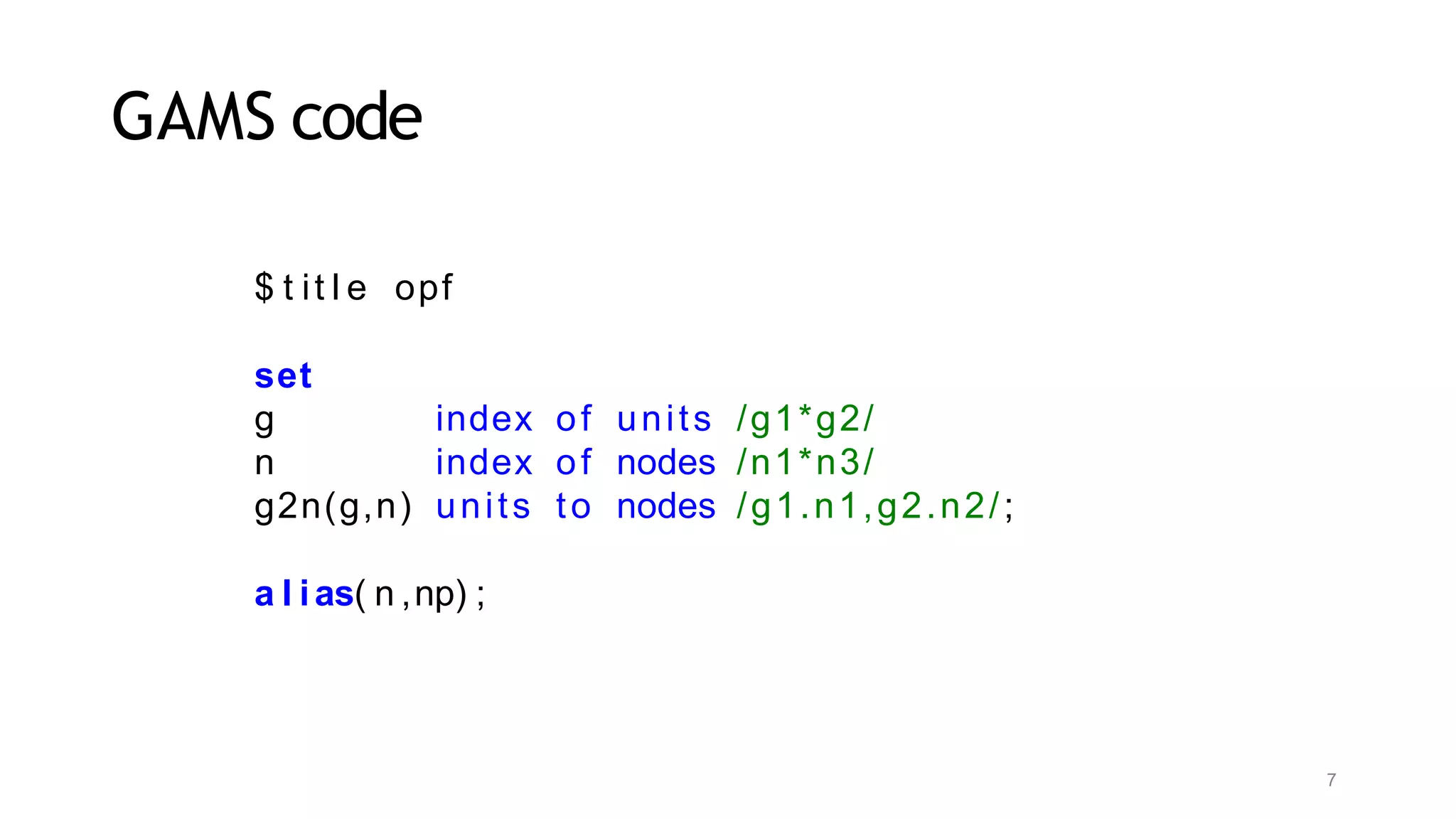 7
GAMS code
$ t it l e opf
set
g index of units /g1*g2/
n index of nodes /n1*n3/
g2n(g,n) units to nodes /g1.n1,g2.n2/;
a l ias( n ,np) ;
 