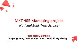 Team Hanky Bankies
Zupeng Deng/ Benita Vaz / Limai Wu/ Siting Zhang
MKT 465 Marketing project
National Bank Trust Service
10/20/2016 1
 