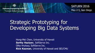 Strategic  Prototyping  for  
Developing  Big  Data  Systems
SATURN  2016
May  2-­5,  San  Diego
Hong-­Mei  Chen,  University  of  Hawaii  
Serhiy Haziyev,  SoftServe Inc.
Olha Hrytsay,  SoftServe Inc.
Rick  Kazman,  University  of  Hawaii  and  SEI/CMU
 