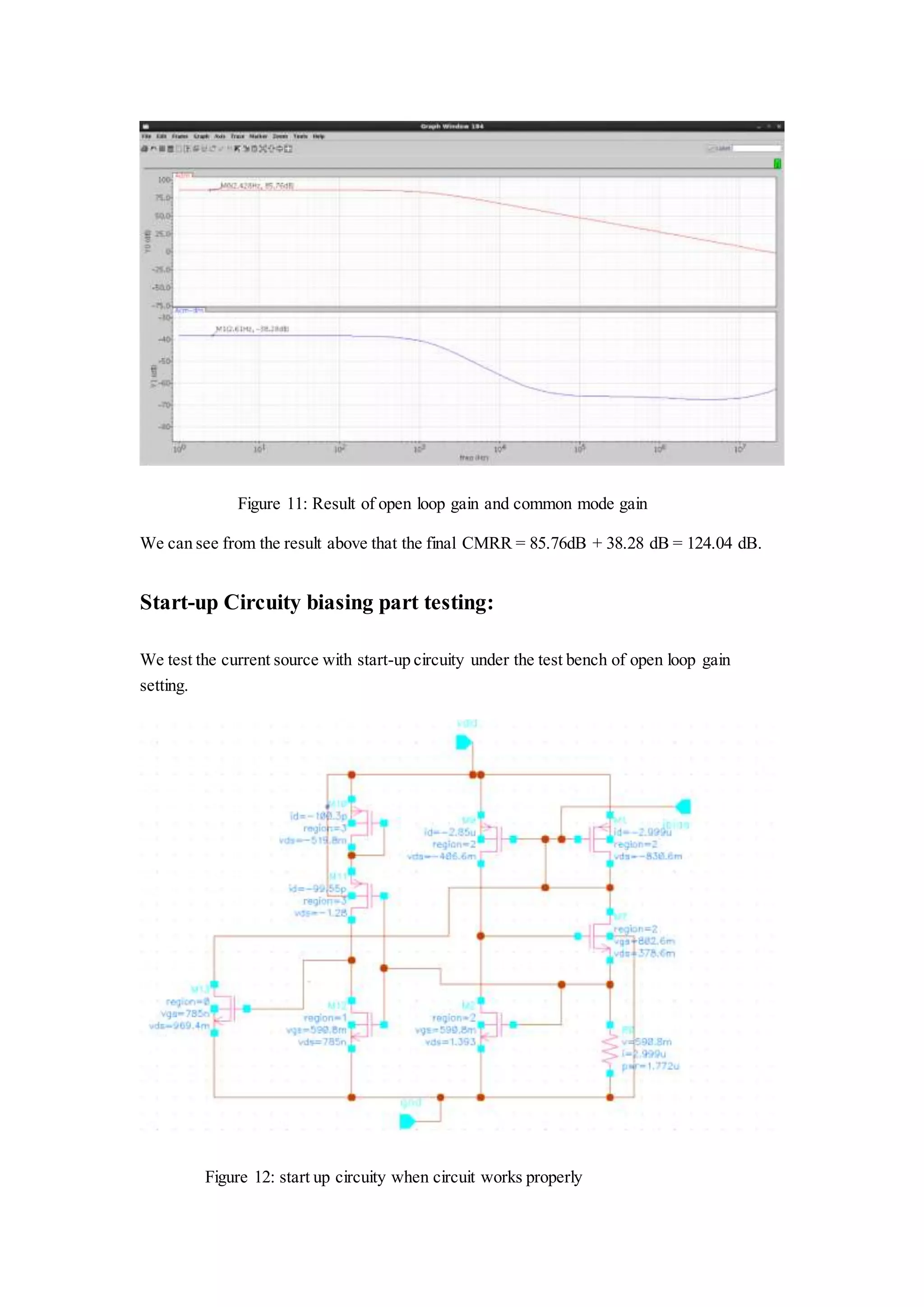 Figure 11: Result of open loop gain and common mode gain
We can see from the result above that the final CMRR = 85.76dB + 38.28 dB = 124.04 dB.
Start-up Circuity biasing part testing:
We test the current source with start-up circuity under the test bench of open loop gain
setting.
Figure 12: start up circuity when circuit works properly
 