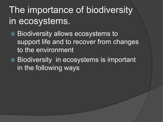 The importance of biodiversity
in ecosystems.
 Biodiversity allows ecosystems to
support life and to recover from changes
to the environment
 Biodiversity in ecosystems is important
in the following ways
 