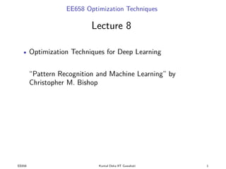 EE658 Optimization Techniques
Lecture 8
• Optimization Techniques for Deep Learning
“Pattern Recognition and Machine Learning” by
Christopher M. Bishop
EE658 Kuntal Deka IIT Guwahati 1
 